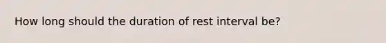 How long should the duration of rest interval be?