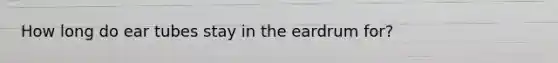 How long do ear tubes stay in the eardrum for?