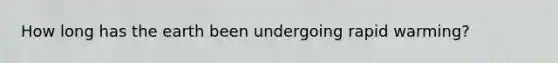 How long has the earth been undergoing rapid warming?