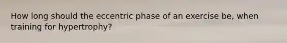 How long should the eccentric phase of an exercise be, when training for hypertrophy?