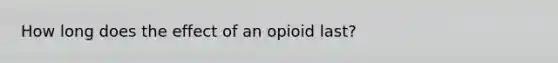 How long does the effect of an opioid last?