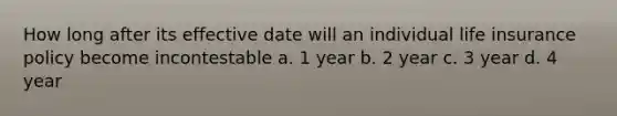 How long after its effective date will an individual life insurance policy become incontestable a. 1 year b. 2 year c. 3 year d. 4 year