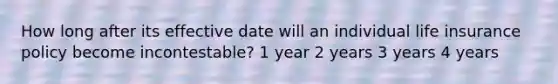 How long after its effective date will an individual life insurance policy become incontestable? 1 year 2 years 3 years 4 years