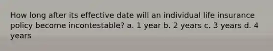 How long after its effective date will an individual life insurance policy become incontestable? a. 1 year b. 2 years c. 3 years d. 4 years