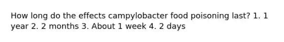 How long do the effects campylobacter food poisoning last? 1. 1 year 2. 2 months 3. About 1 week 4. 2 days