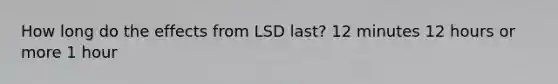 How long do the effects from LSD last? 12 minutes 12 hours or more 1 hour