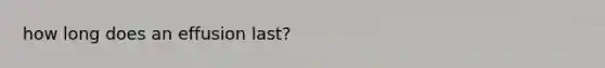 how long does an effusion last?