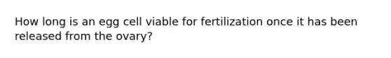 How long is an egg cell viable for fertilization once it has been released from the ovary?