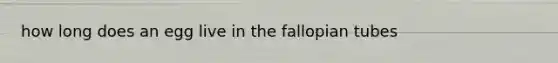 how long does an egg live in the fallopian tubes