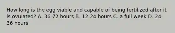 How long is the egg viable and capable of being fertilized after it is ovulated? A. 36-72 hours B. 12-24 hours C. a full week D. 24-36 hours