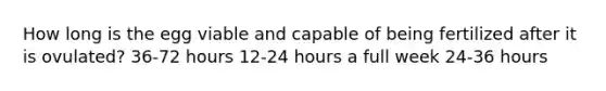 How long is the egg viable and capable of being fertilized after it is ovulated? 36-72 hours 12-24 hours a full week 24-36 hours