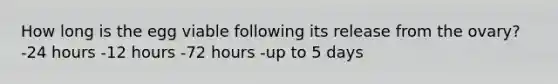 How long is the egg viable following its release from the ovary? -24 hours -12 hours -72 hours -up to 5 days