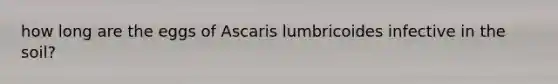 how long are the eggs of Ascaris lumbricoides infective in the soil?