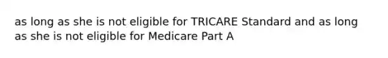 as long as she is not eligible for TRICARE Standard and as long as she is not eligible for Medicare Part A