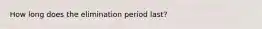 How long does the elimination period last?