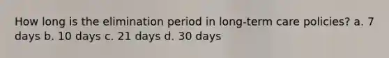 How long is the elimination period in long-term care policies? a. 7 days b. 10 days c. 21 days d. 30 days