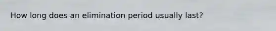 How long does an elimination period usually last?