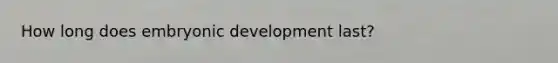How long does embryonic development last?
