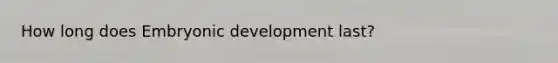 How long does Embryonic development last?