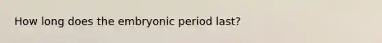 How long does the embryonic period last?