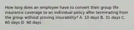 How long does an employee have to convert their group life insurance coverage to an individual policy after terminating from the group without proving insurability? A. 10 days B. 31 days C. 60 days D. 90 days