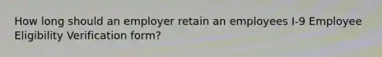How long should an employer retain an employees I-9 Employee Eligibility Verification form?