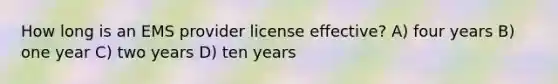 How long is an EMS provider license effective? A) four years B) one year C) two years D) ten years