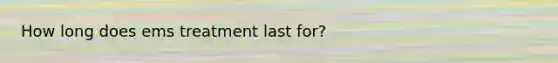 How long does ems treatment last for?