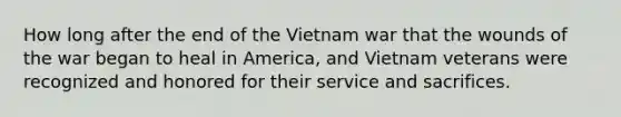 How long after the end of the Vietnam war that the wounds of the war began to heal in America, and Vietnam veterans were recognized and honored for their service and sacrifices.