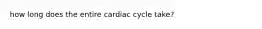 how long does the entire cardiac cycle take?