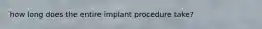 how long does the entire implant procedure take?