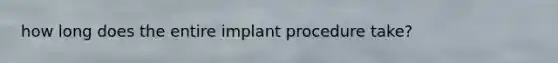 how long does the entire implant procedure take?