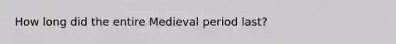 How long did the entire Medieval period last?