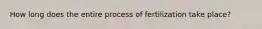 How long does the entire process of fertilization take place?