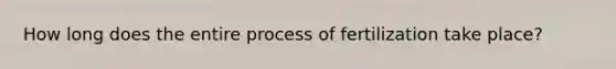 How long does the entire process of fertilization take place?