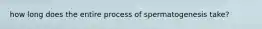 how long does the entire process of spermatogenesis take?