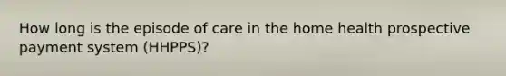 How long is the episode of care in the home health prospective payment system (HHPPS)?