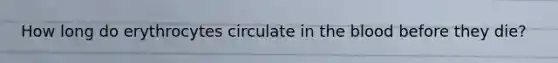 How long do erythrocytes circulate in the blood before they die?