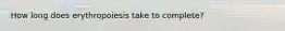 How long does erythropoiesis take to complete?