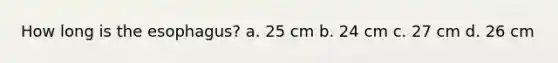 How long is the esophagus? a. 25 cm b. 24 cm c. 27 cm d. 26 cm