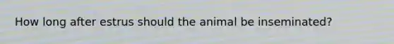 How long after estrus should the animal be inseminated?