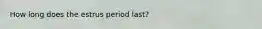 How long does the estrus period last?