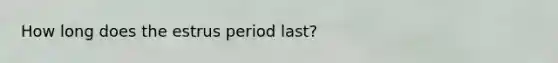 How long does the estrus period last?