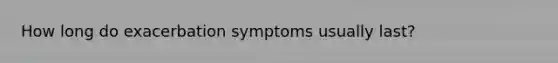 How long do exacerbation symptoms usually last?