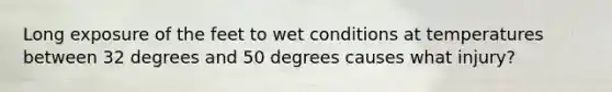 Long exposure of the feet to wet conditions at temperatures between 32 degrees and 50 degrees causes what injury?