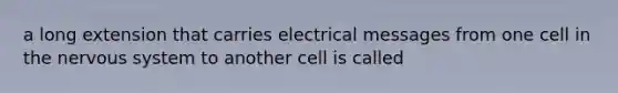 a long extension that carries electrical messages from one cell in the nervous system to another cell is called