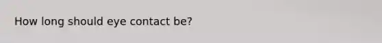 How long should eye contact be?