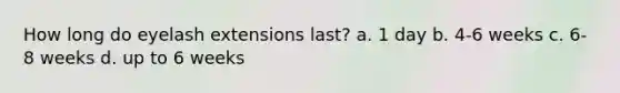 How long do eyelash extensions last? a. 1 day b. 4-6 weeks c. 6-8 weeks d. up to 6 weeks
