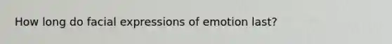 How long do facial expressions of emotion last?