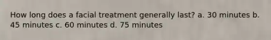 How long does a facial treatment generally last? a. 30 minutes b. 45 minutes c. 60 minutes d. 75 minutes